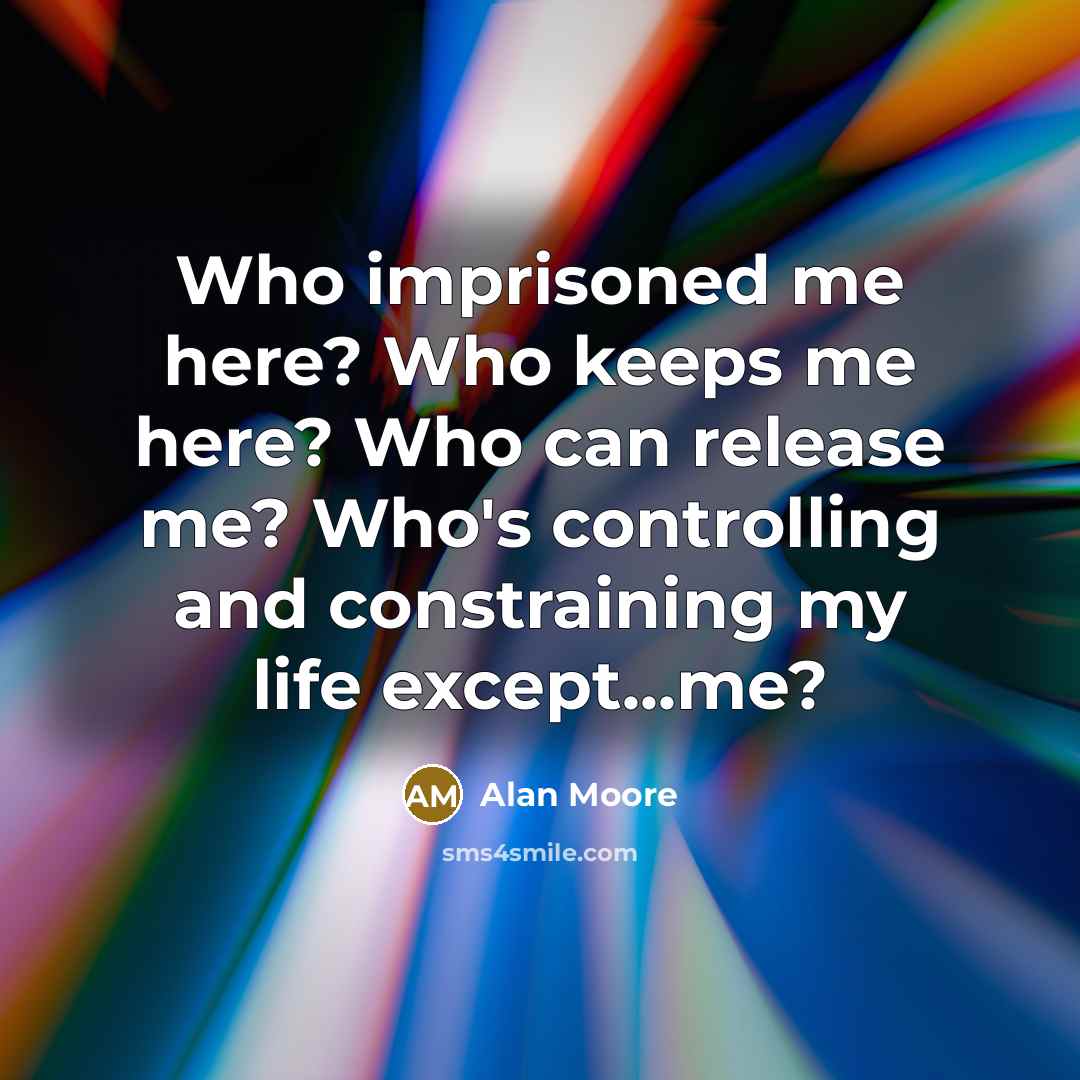 “Who imprisoned me here? Who keeps me here? Who can release me? Who's controlling and constraining my life except...me?” quote by Alan Moore