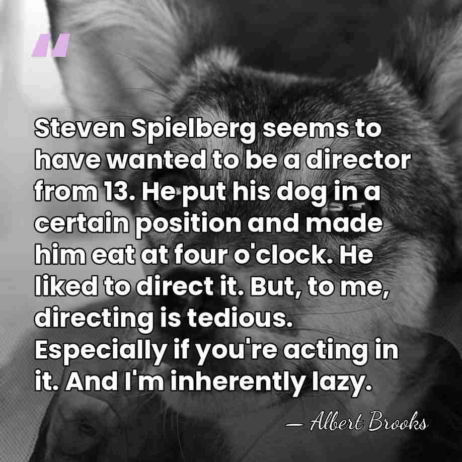 Steven Spielberg seems to have wanted to be a director from 13.&hellip; - Albert Brooks