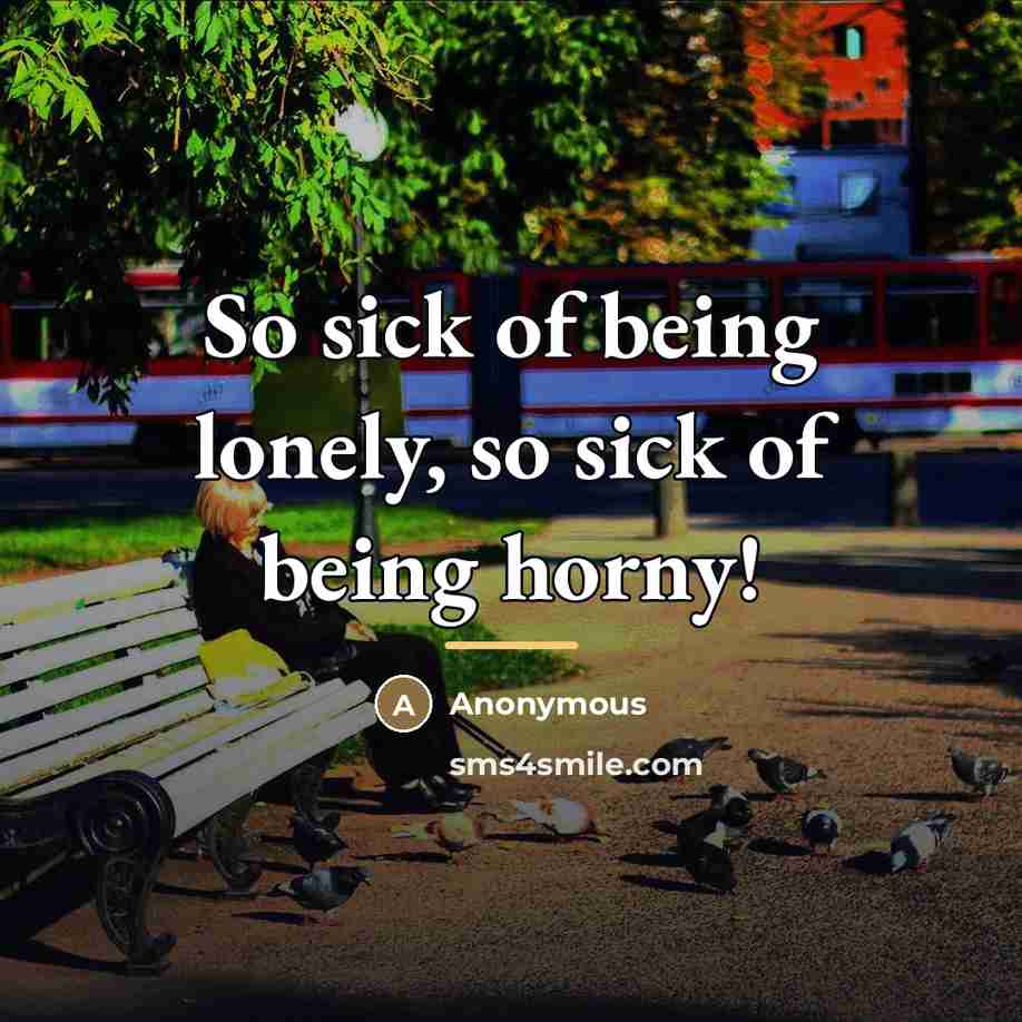 “So sick of being lonely, so sick of being horny!…” quote by Anonymous