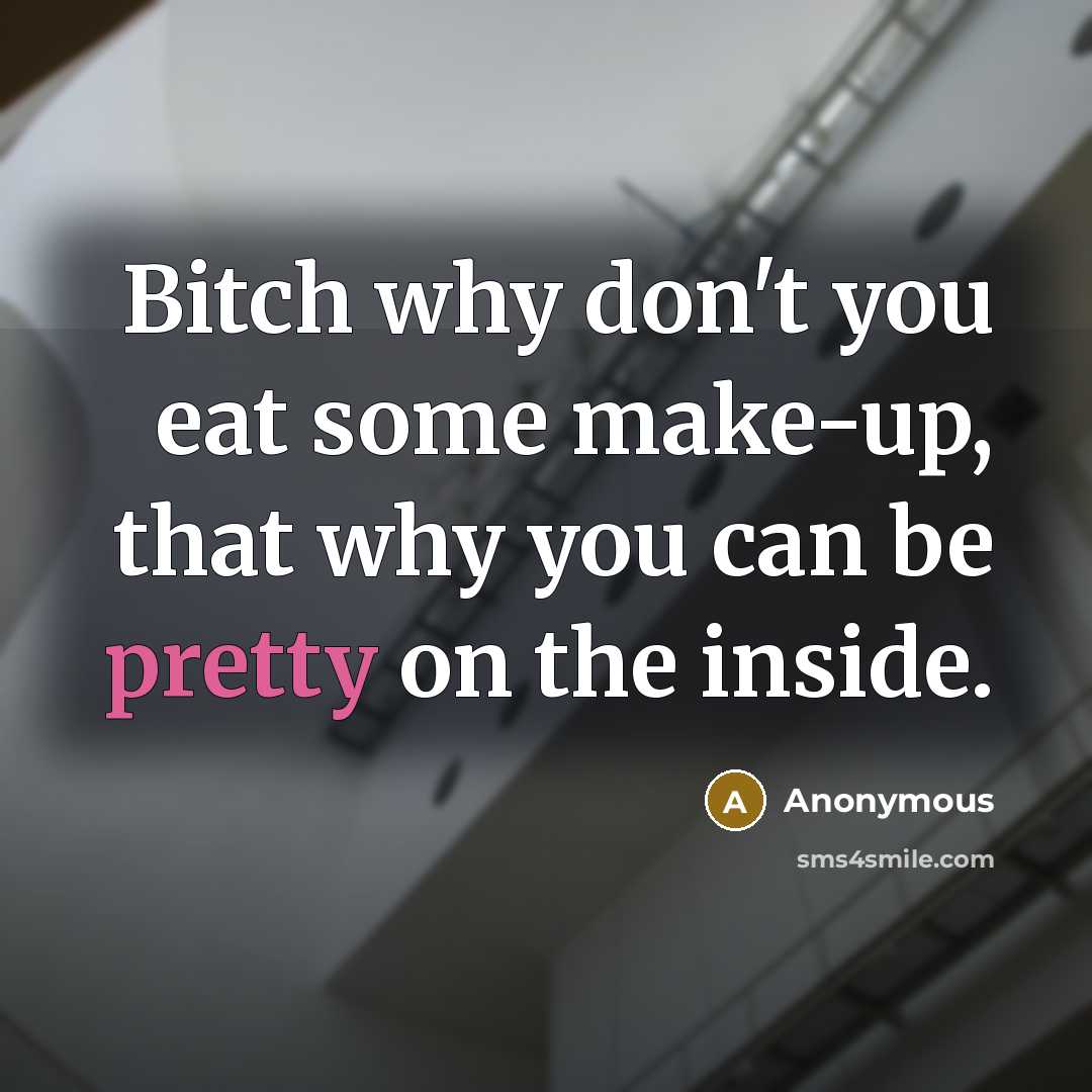 “Bitch why don't you eat some make-up, that why you can be pretty on the inside.” quote by Anonymous