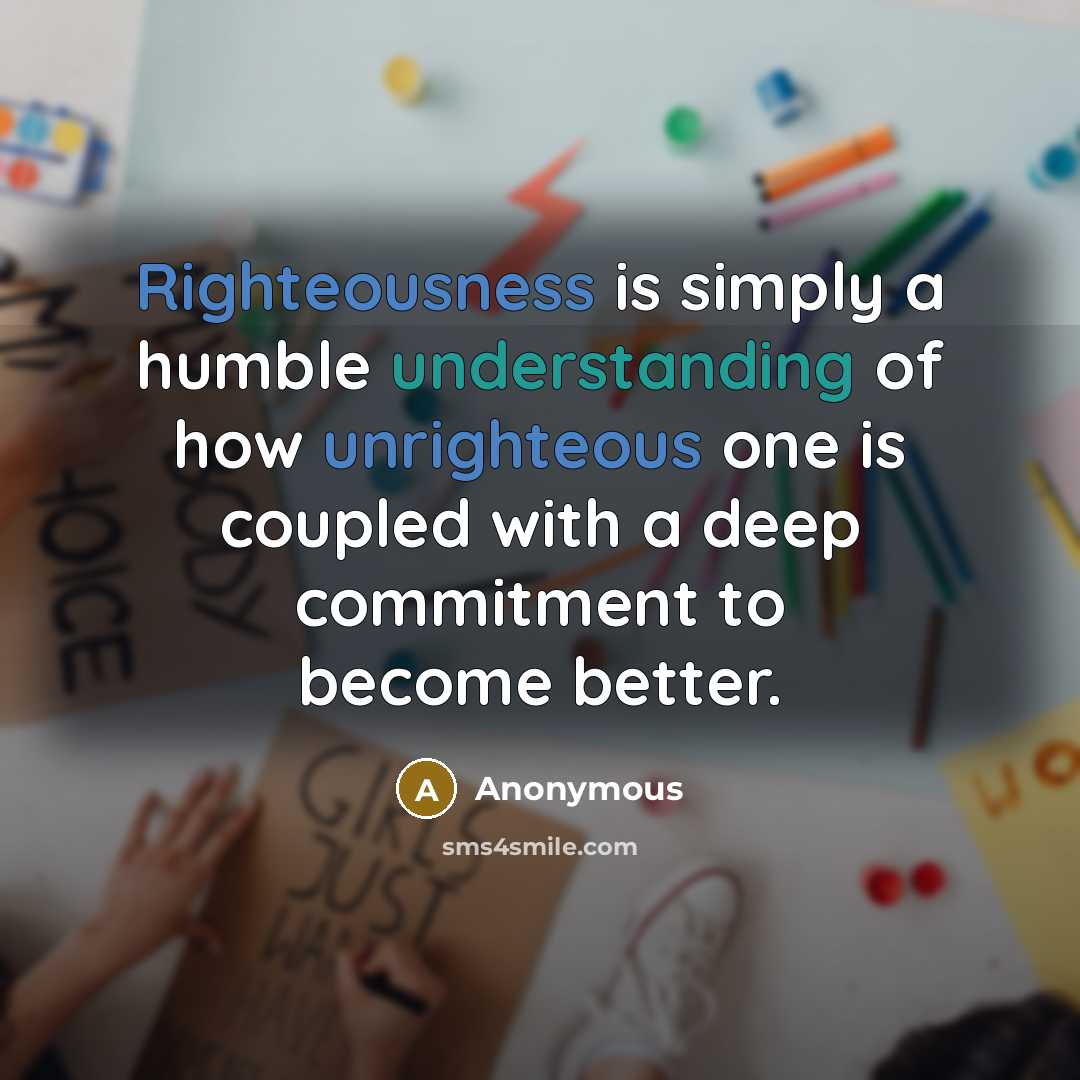 “Righteousness is simply a humble understanding of how unrighteous one is coupled with a deep commitment to become better.” quote by Anonymous
