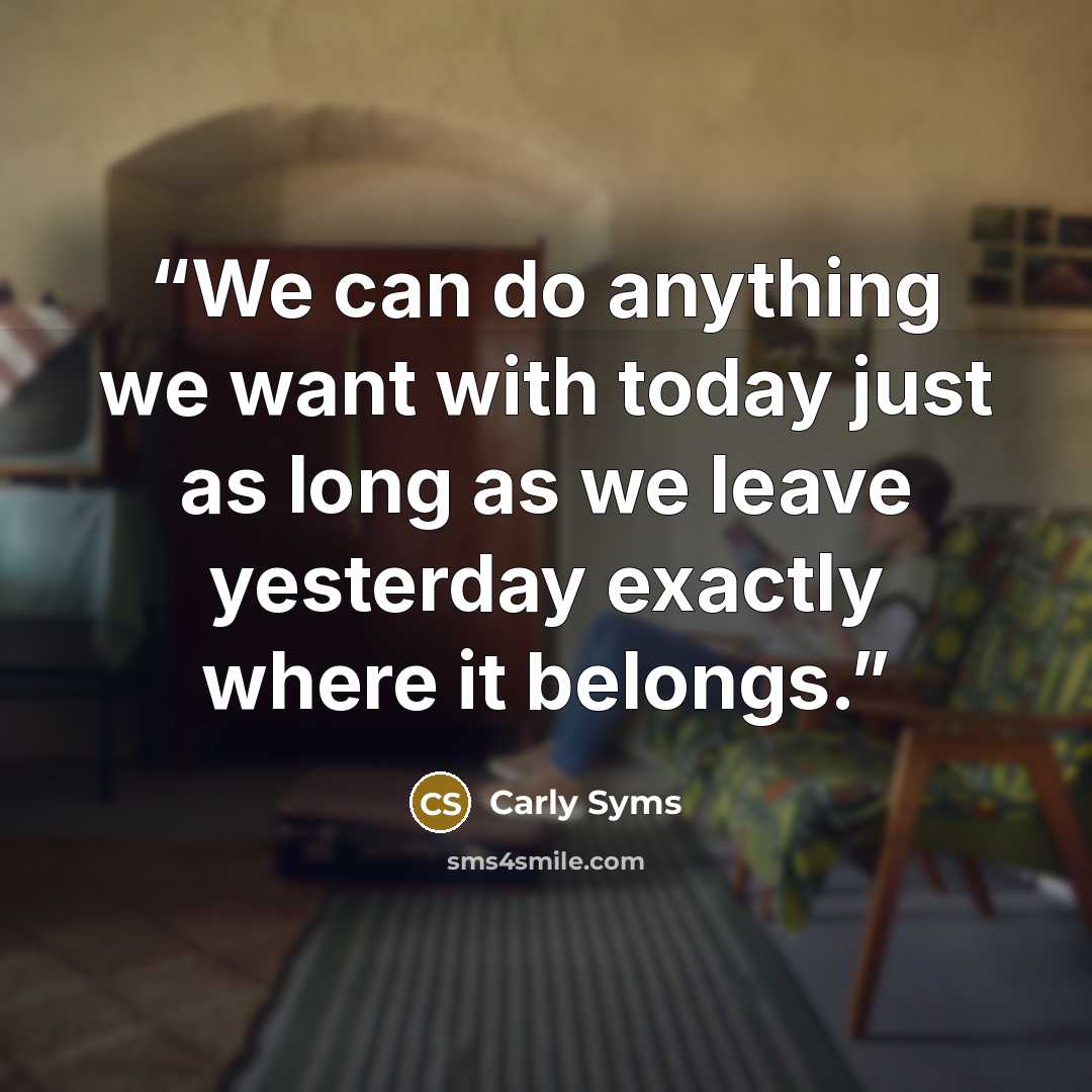 “We can do anything we want with today just as long as we leave yesterday exactly where it belongs.” quote by Carly Syms