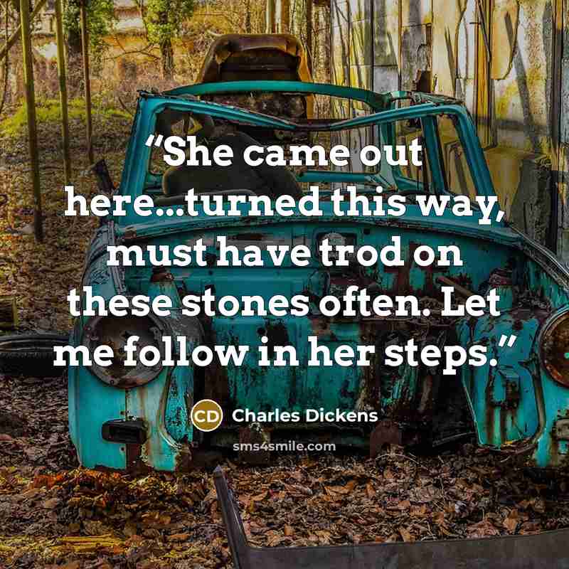 “She came out here...turned this way, must have trod on these stones often. Let me follow in her steps.” quote by Charles Dickens