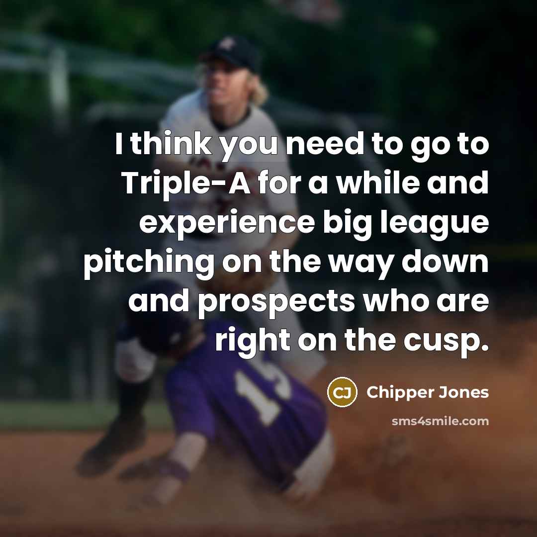 “I think you need to go to Triple-A for a while and experience big league pitching on the way down and prospects who are right on the cusp.” quote by Chipper Jones