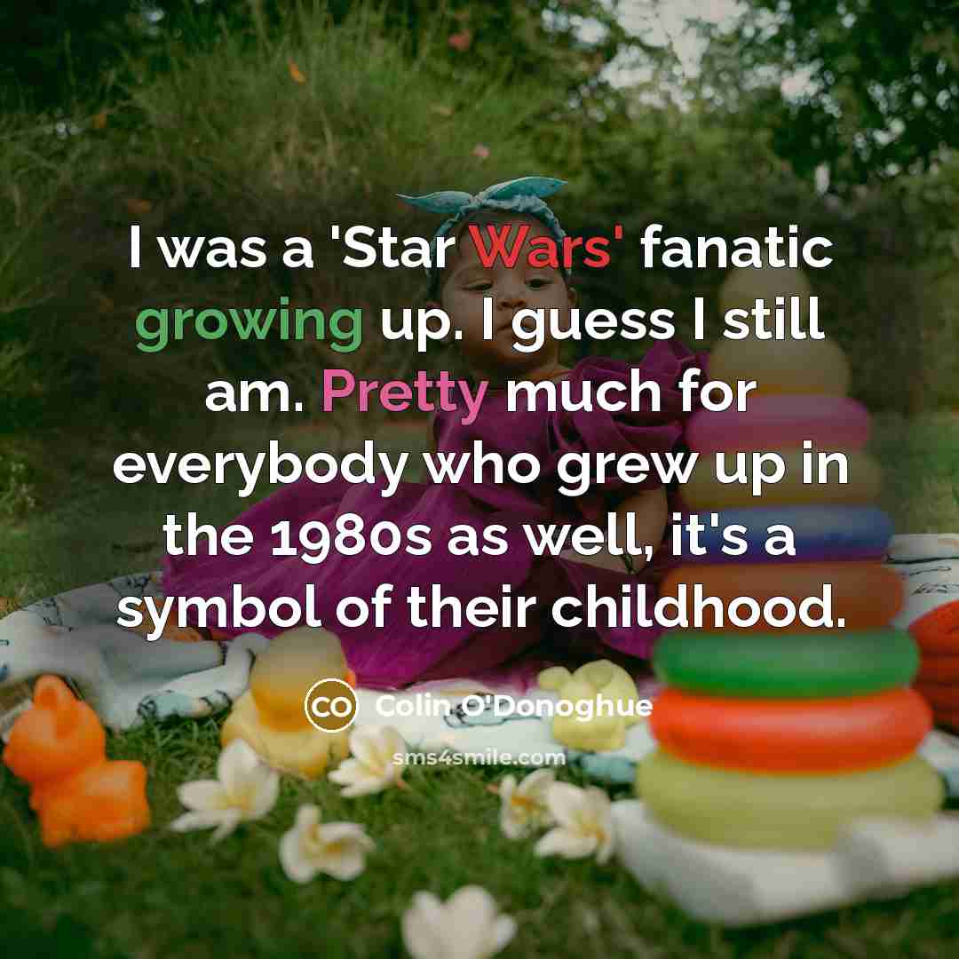 “I was a 'Star Wars' fanatic growing up. I guess I still am. Pretty much for everybody who grew up in the 1980s as well, it's a symbol of their childhood.” quote by Colin O'Donoghue