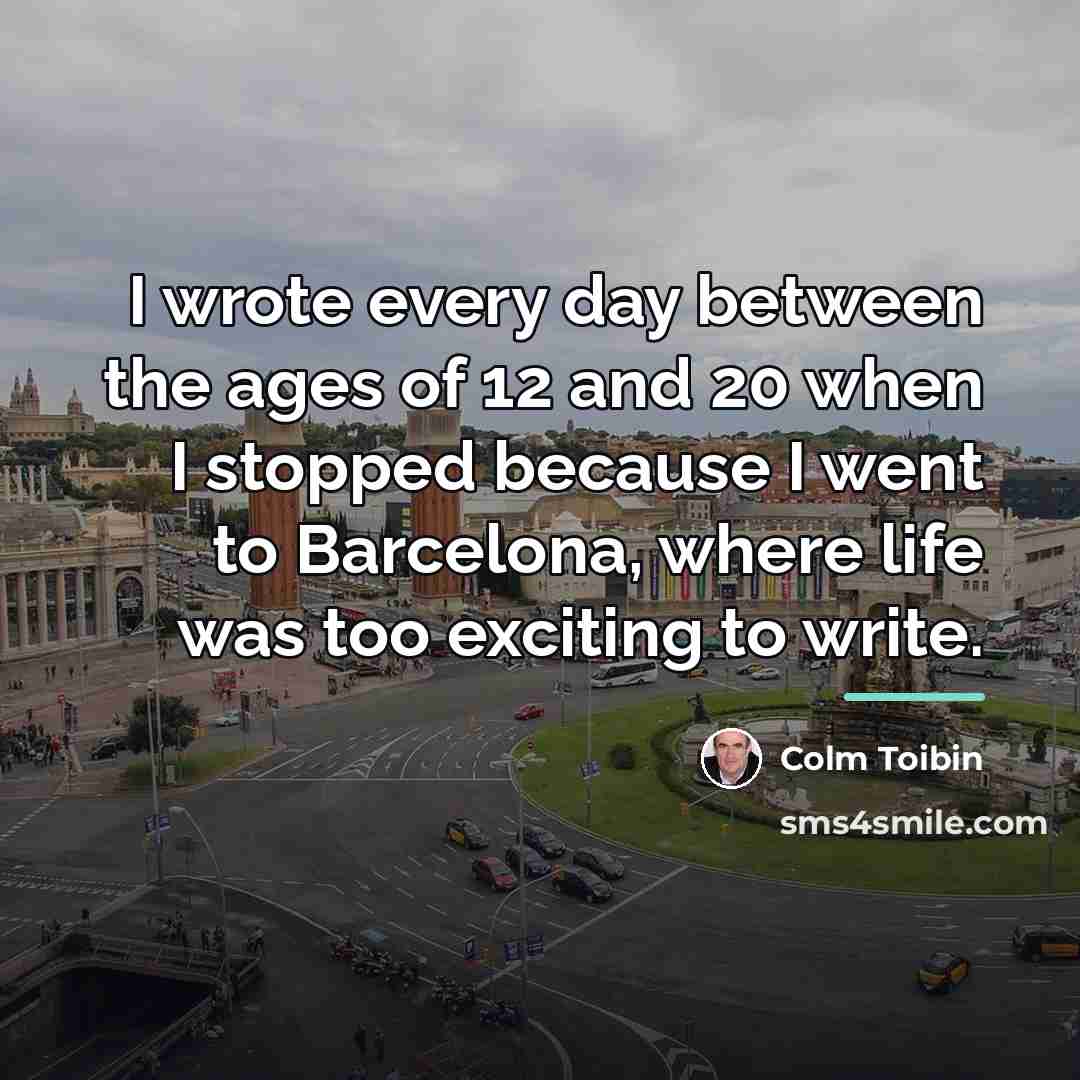 “I wrote every day between the ages of 12 and…” quote by Colm Toibin
