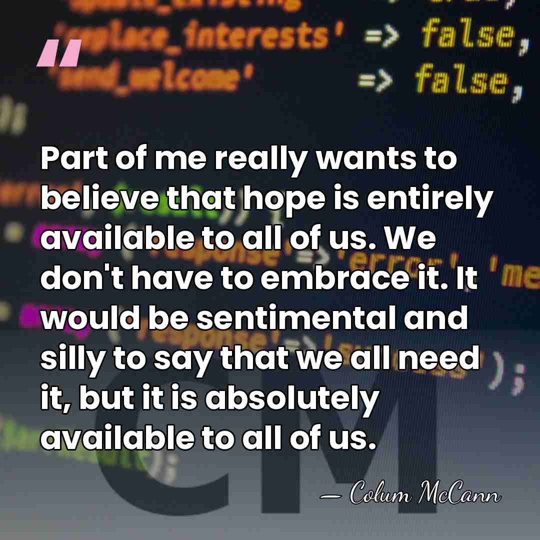 Part of me really wants to believe that hope is entirely available&hellip; - Colum McCann