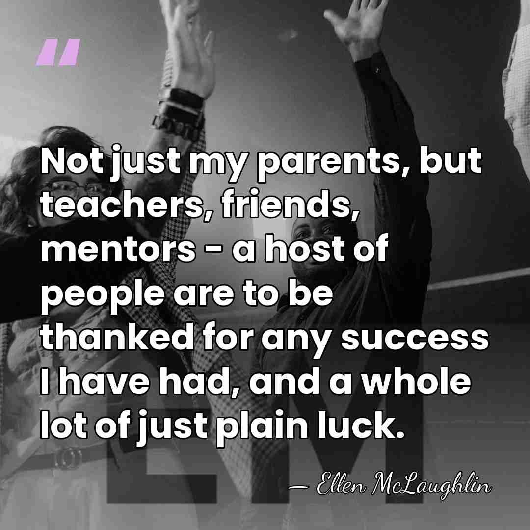 Not just my parents, but teachers, friends, mentors - a host of&hellip; - Ellen McLaughlin