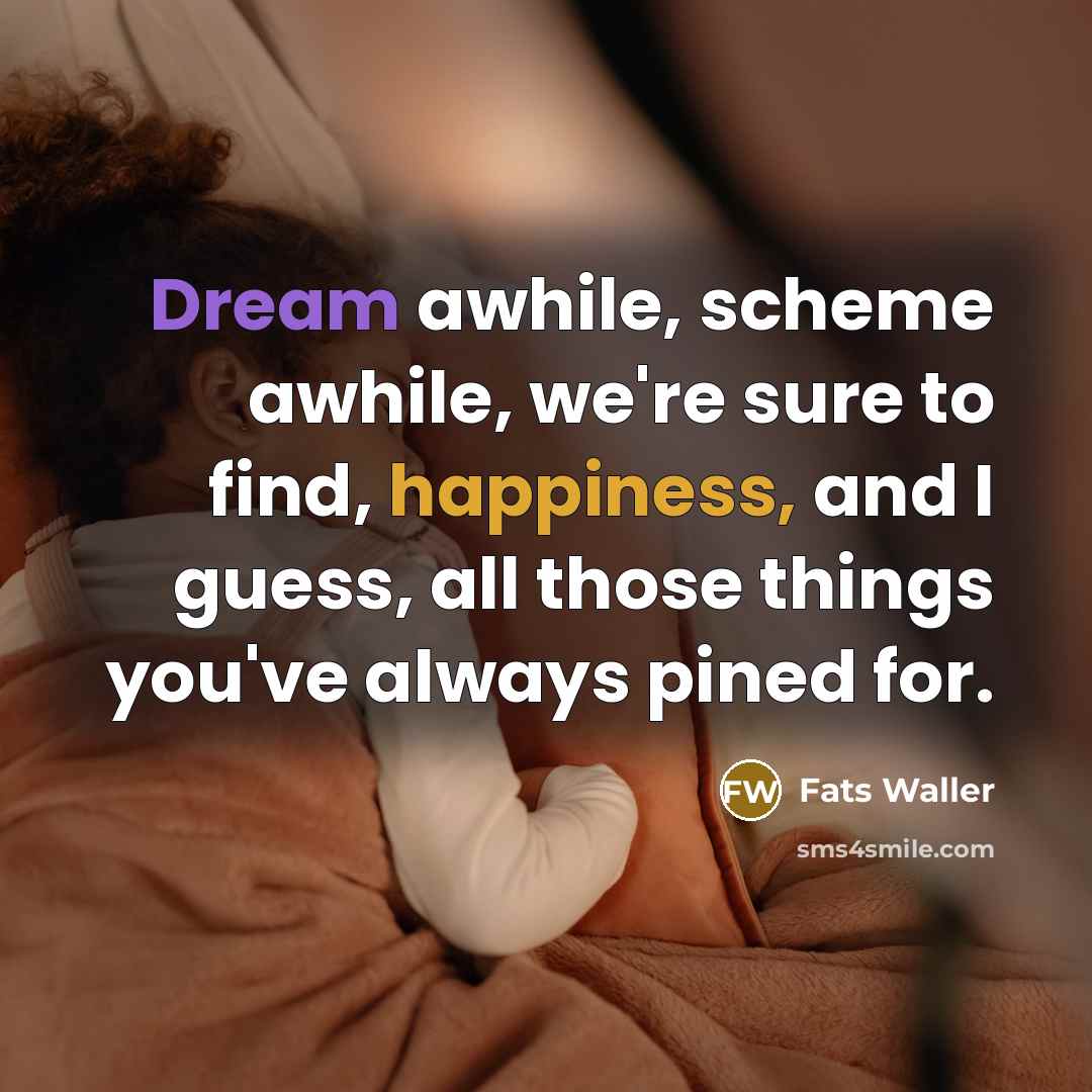 “Dream awhile, scheme awhile, we're sure to find, happiness, and I guess, all those things you've always pined for.” quote by Fats Waller