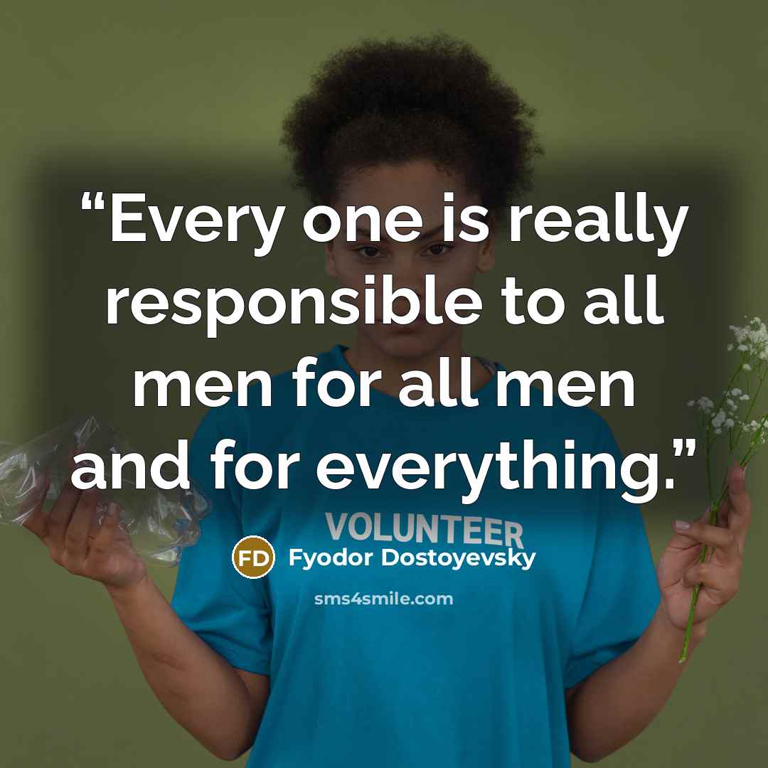 “Every one is really responsible to all men for all men and for everything.” quote by Fyodor Dostoyevsky