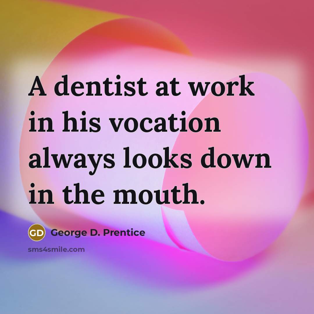 “A dentist at work in his vocation always looks down…” quote by George D. Prentice
