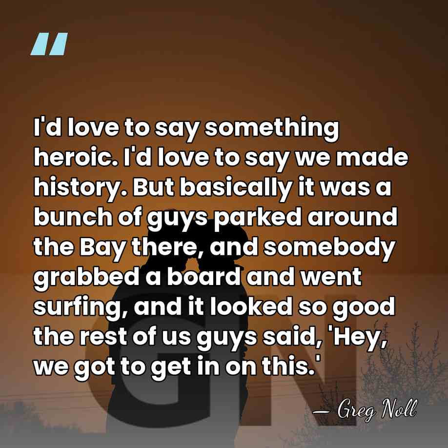 I'd love to say something heroic. I'd love to say we made&hellip; - Greg Noll