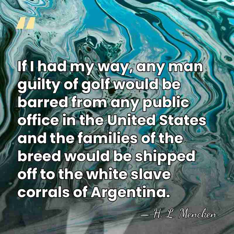 If I had my way, any man guilty of golf would be&hellip; - H. L. Mencken