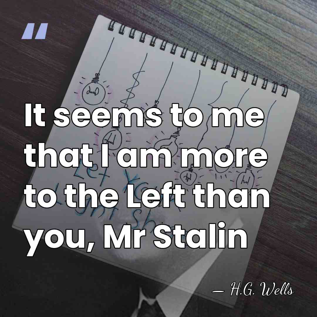 It seems to me that I am more to the Left than&hellip; - H.G. Wells