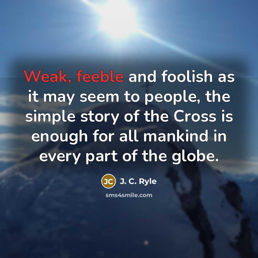 “Weak, feeble and foolish as it may seem to people, the simple story of the Cross is enough for all mankind in every part of the globe.” quote by J. C. Ryle