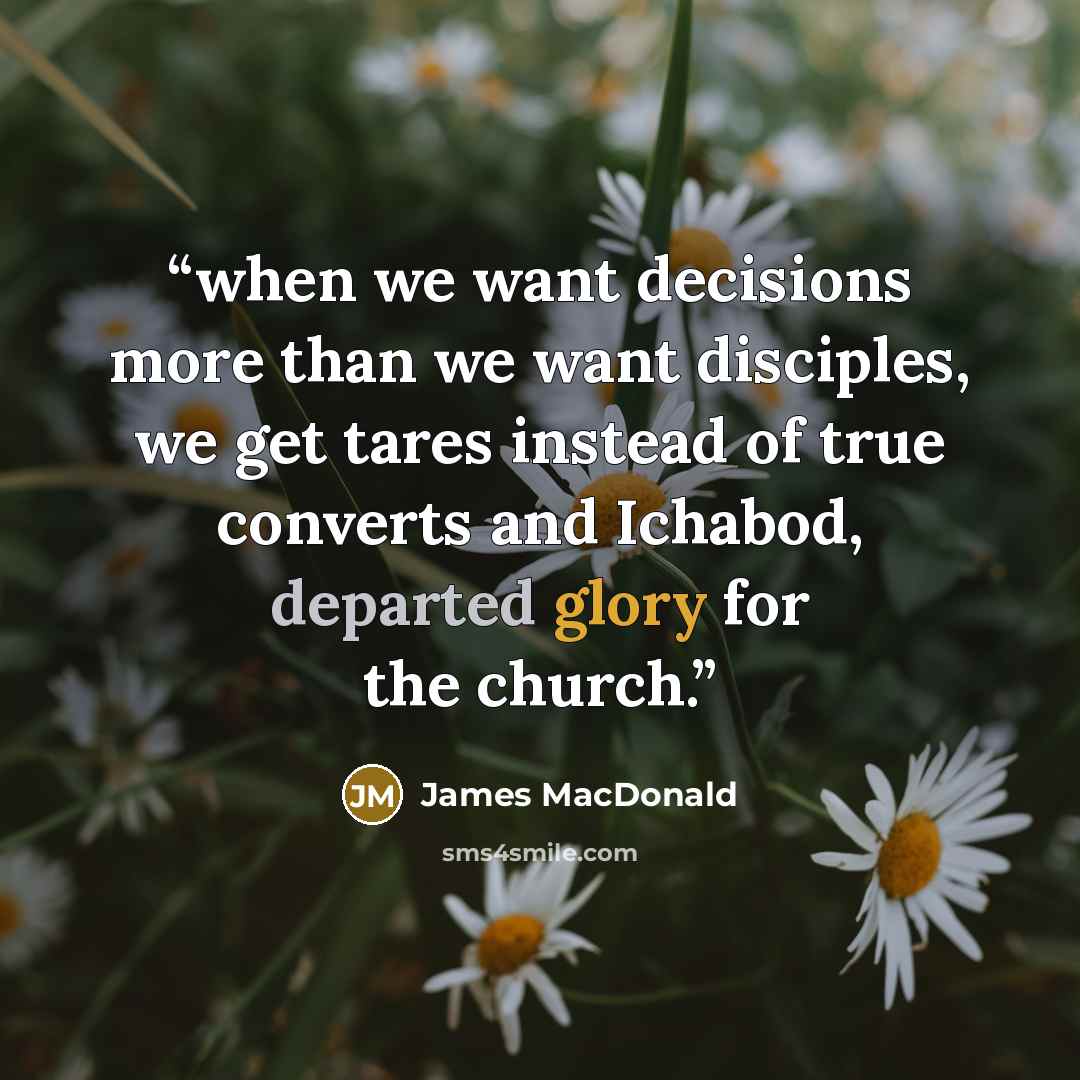 “when we want decisions more than we want disciples, we get tares instead of true converts and Ichabod, departed glory for the church.” quote by James MacDonald