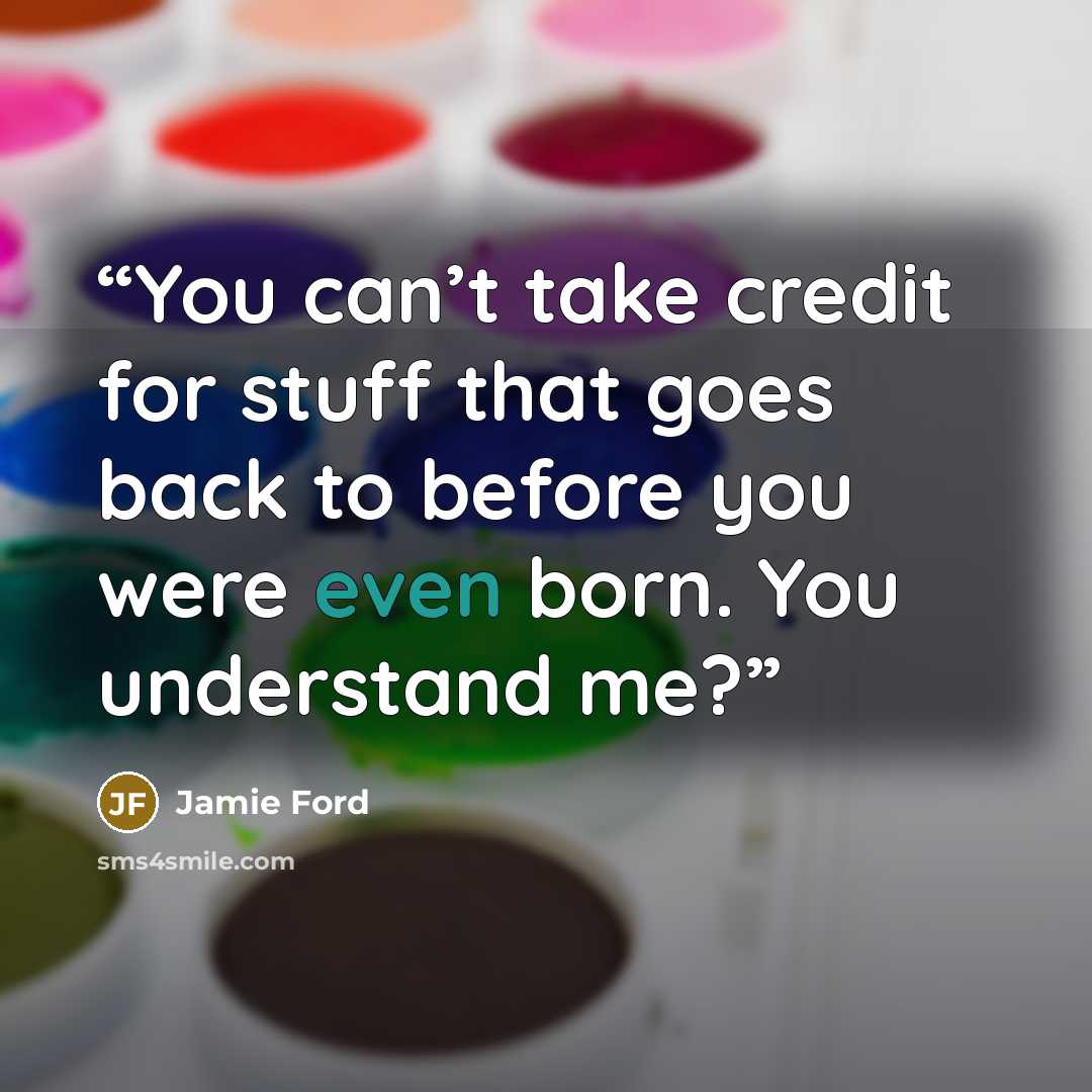 “You can’t take credit for stuff that goes back to before you were even born. You understand me?” quote by Jamie Ford