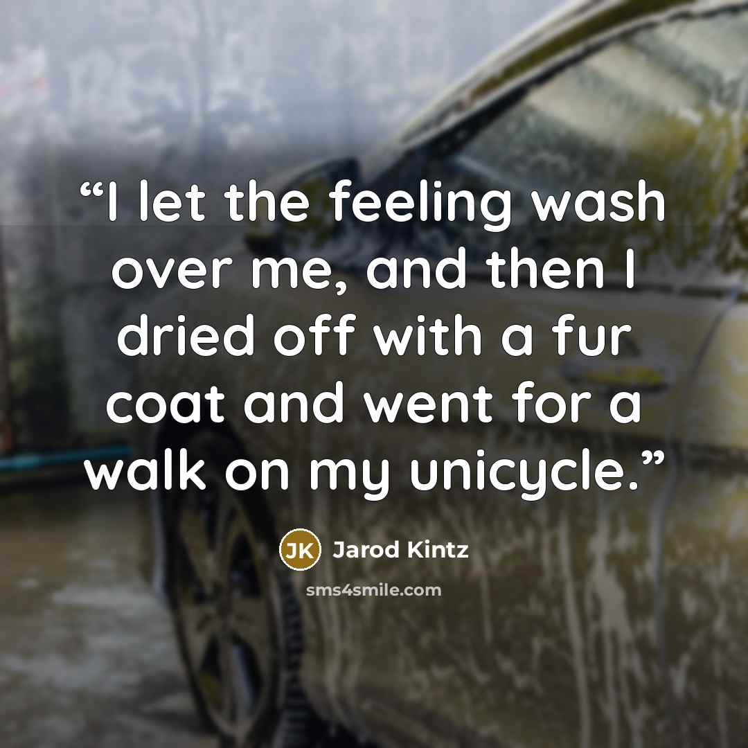 “I let the feeling wash over me, and then I dried off with a fur coat and went for a walk on my unicycle.” quote by Jarod Kintz