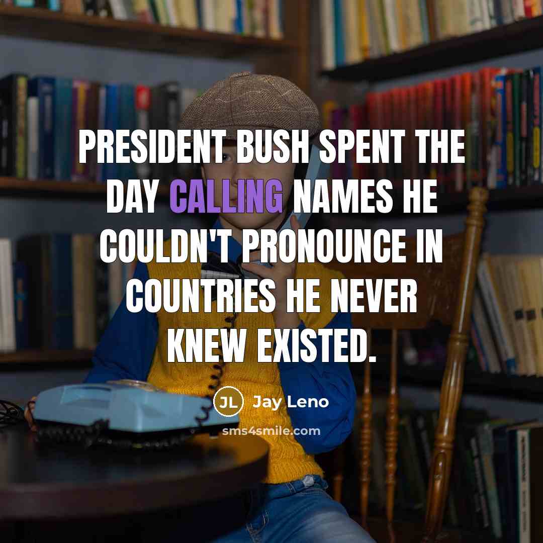 “President Bush spent the day calling names he couldn't pronounce in countries he never knew existed.” quote by Jay Leno