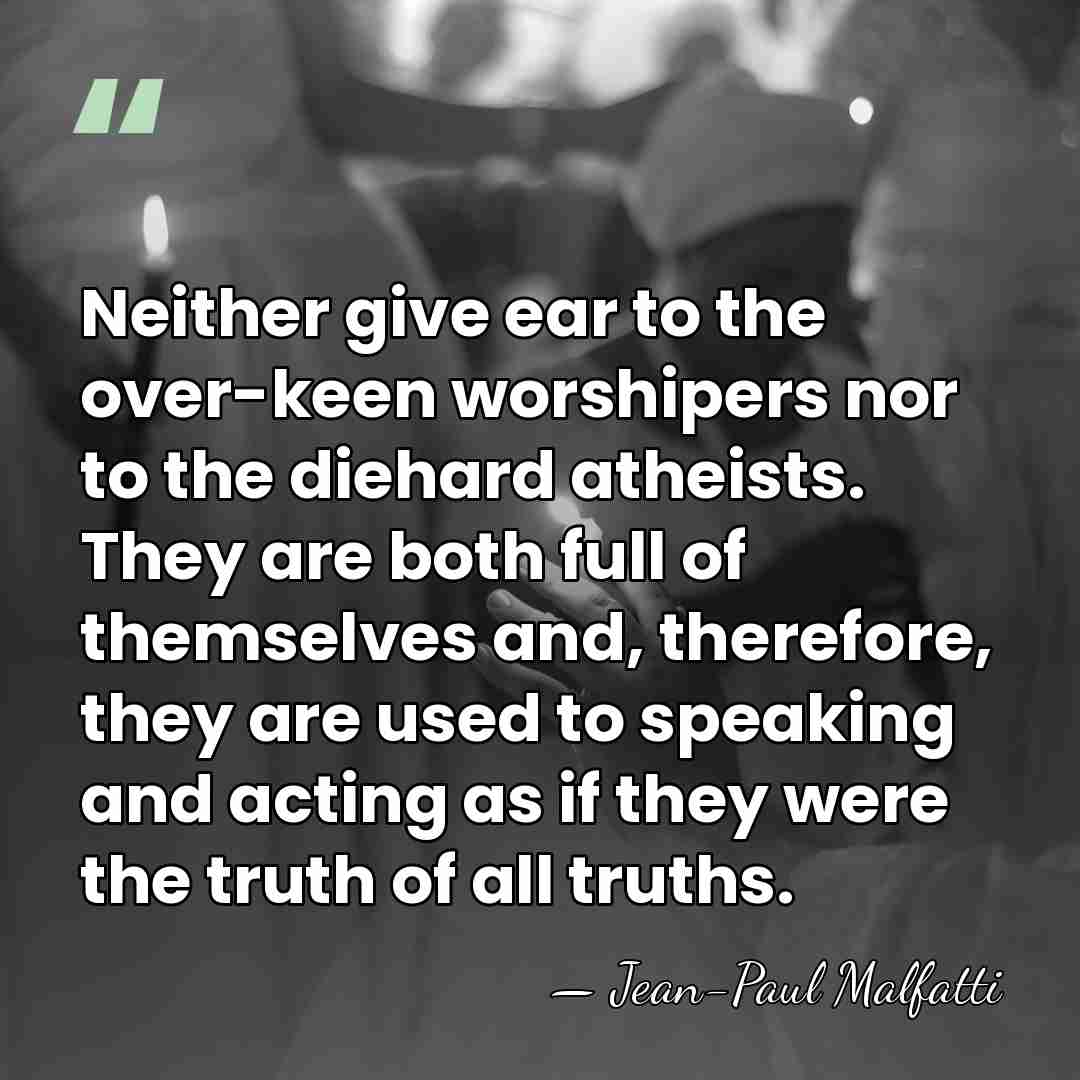 Neither give ear to the over-keen worshipers nor to the diehard atheists.&hellip; - Jean-Paul Malfatti