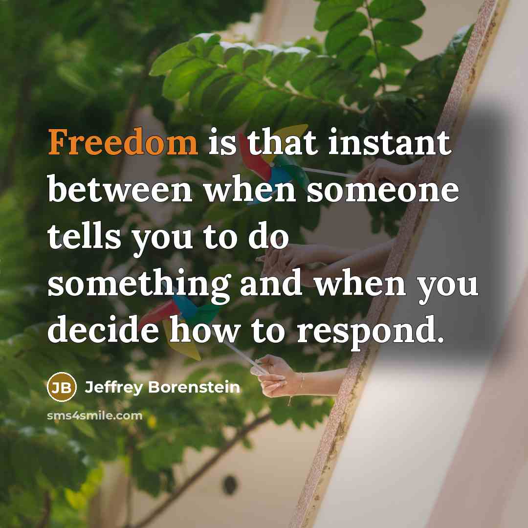“Freedom is that instant between when someone tells you to do something and when you decide how to respond.” quote by Jeffrey Borenstein