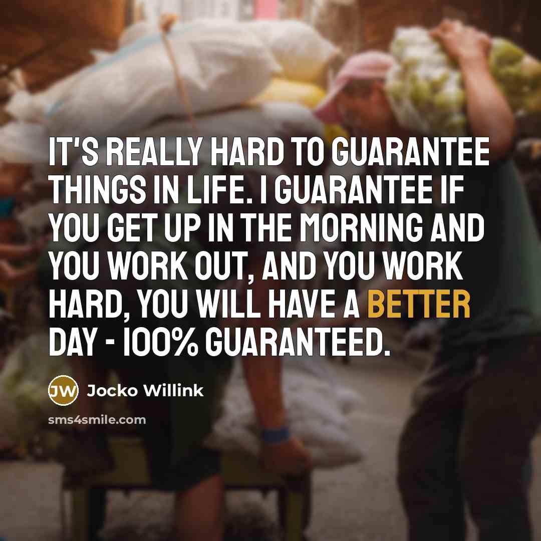 “It's really hard to guarantee things in life. I guarantee if you get up in the morning and you work out, and you work hard, you will have a better day - 100% guaranteed.” quote by Jocko Willink