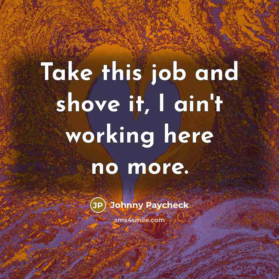 “Take this job and shove it, I ain't working here…” quote by Johnny Paycheck