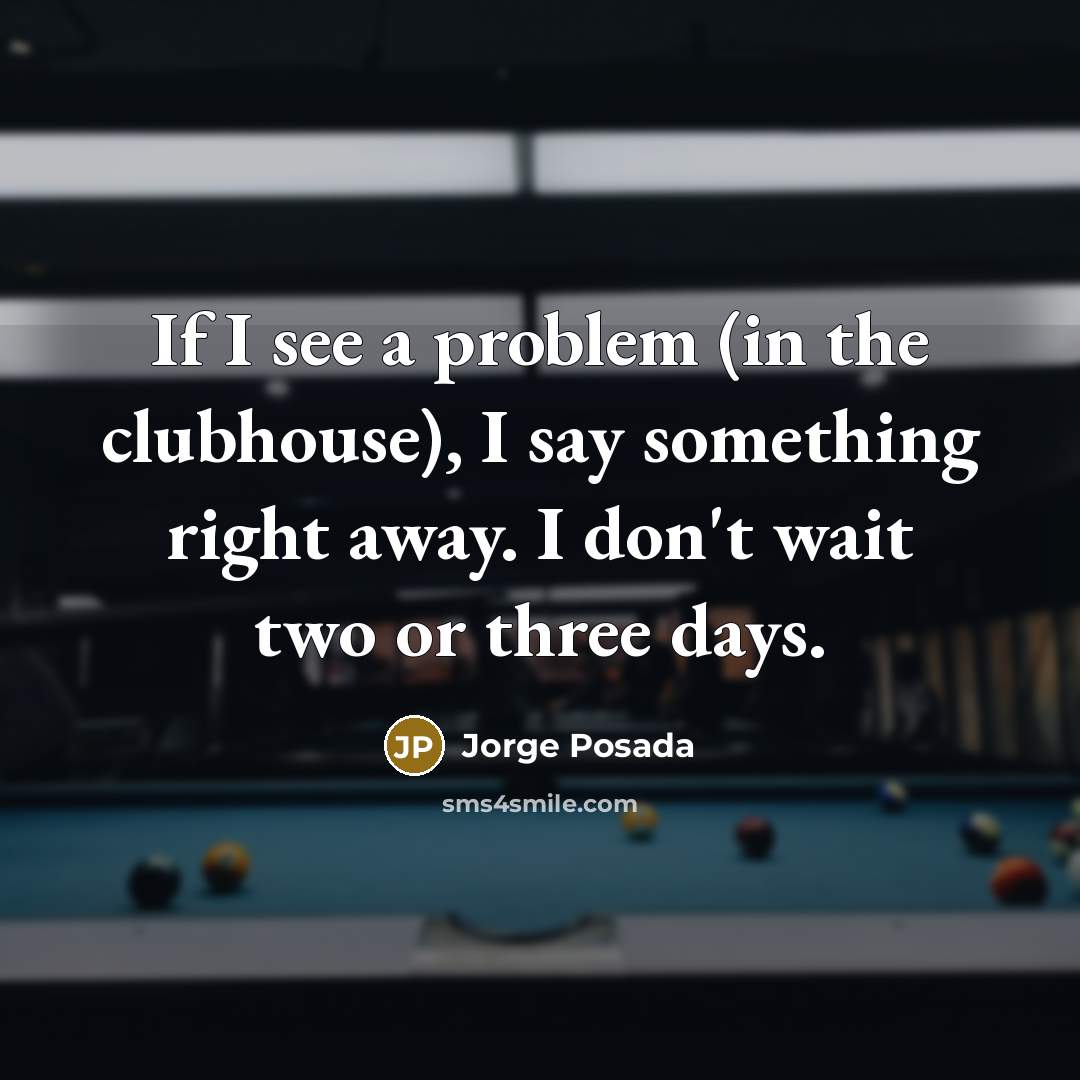 “If I see a problem (in the clubhouse), I say something right away. I don't wait two or three days.” quote by Jorge Posada