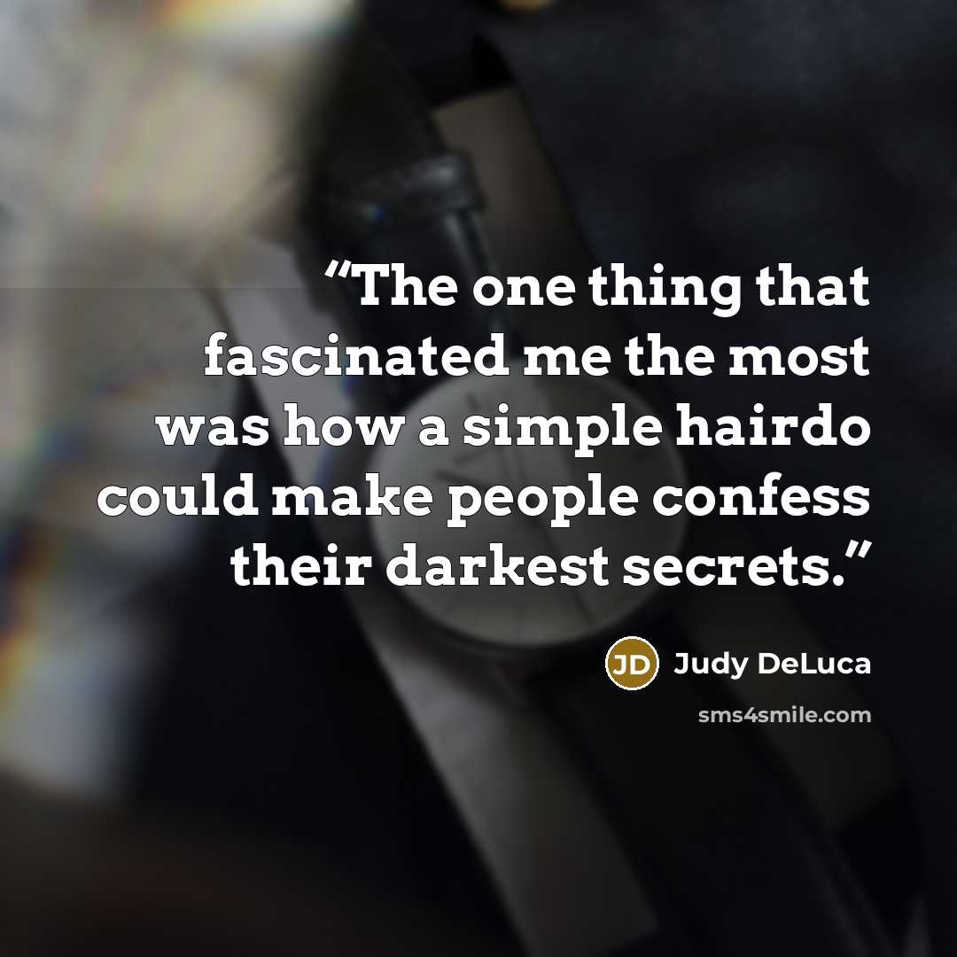 “The one thing that fascinated me the most was how a simple hairdo could make people confess their darkest secrets.” quote by Judy DeLuca
