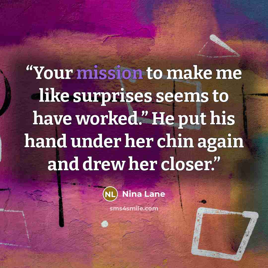 “Your mission to make me like surprises seems to have worked.” He put his hand under her chin again and drew her closer.” quote by Nina Lane