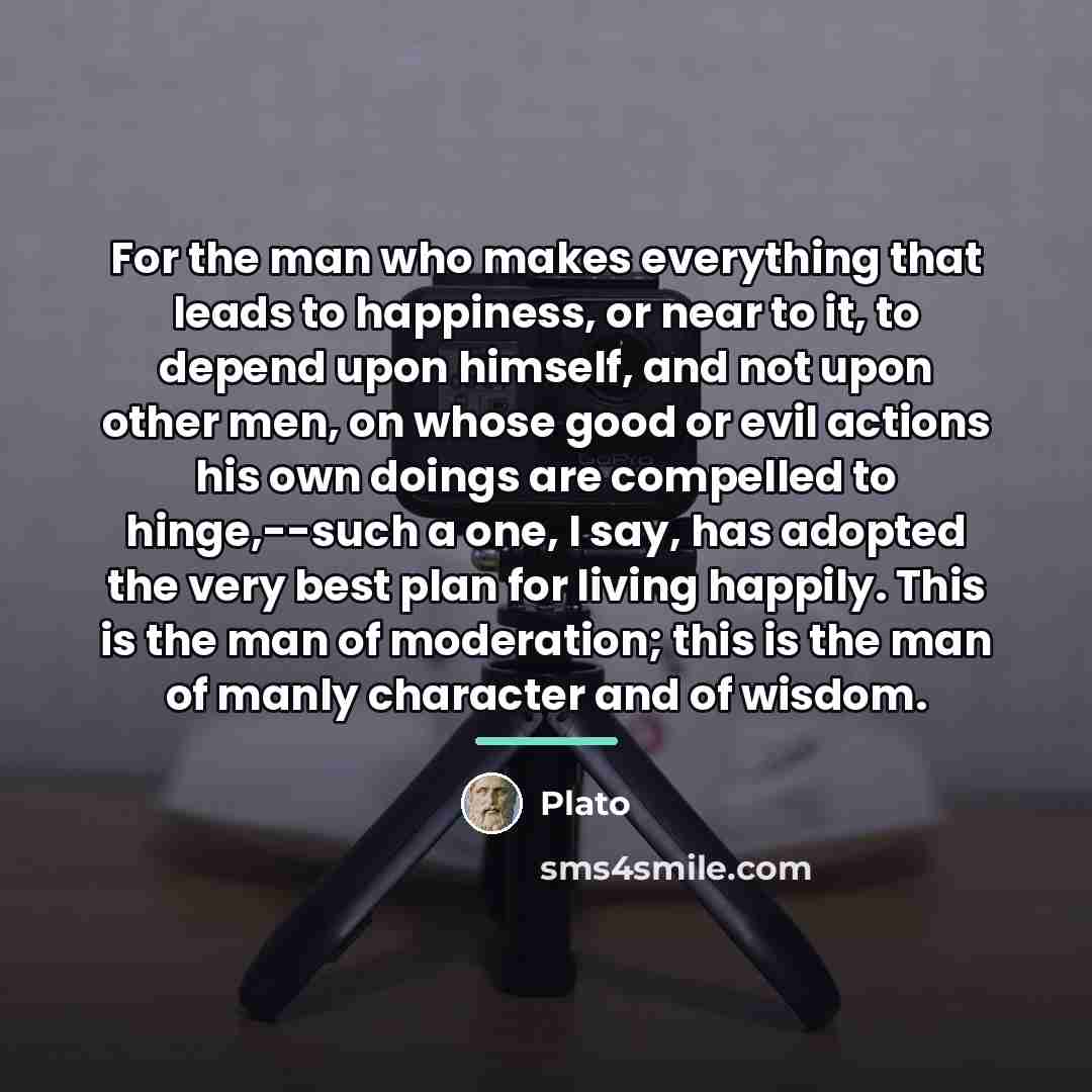 “For the man who makes everything that leads to happiness,…” quote by Plato