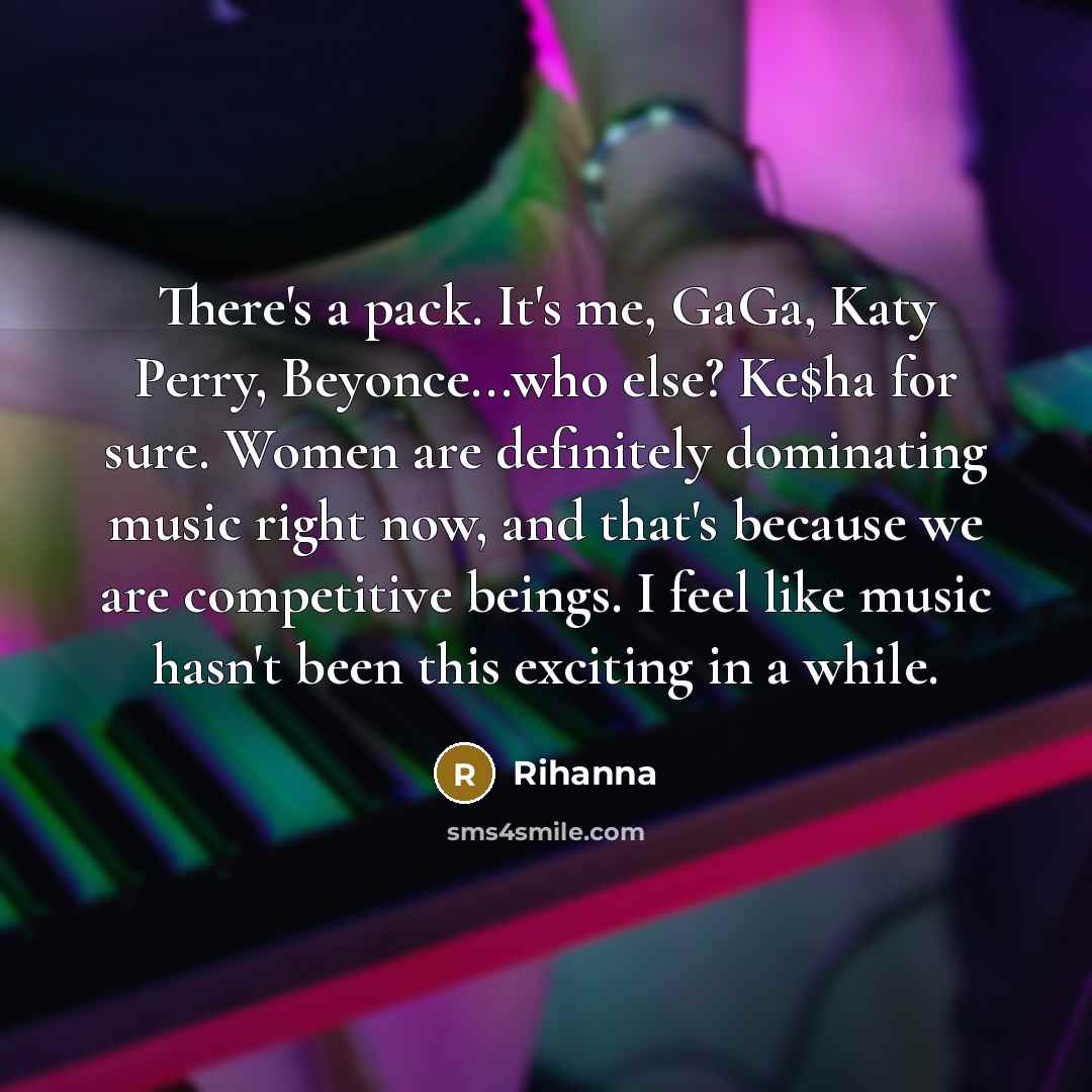 “There's a pack. It's me, GaGa, Katy Perry, Beyonce...who else? Ke$ha for sure. Women are definitely dominating music right now, and that's because we are competitive beings. I feel like music hasn't been this exciting in a while.” quote by Rihanna