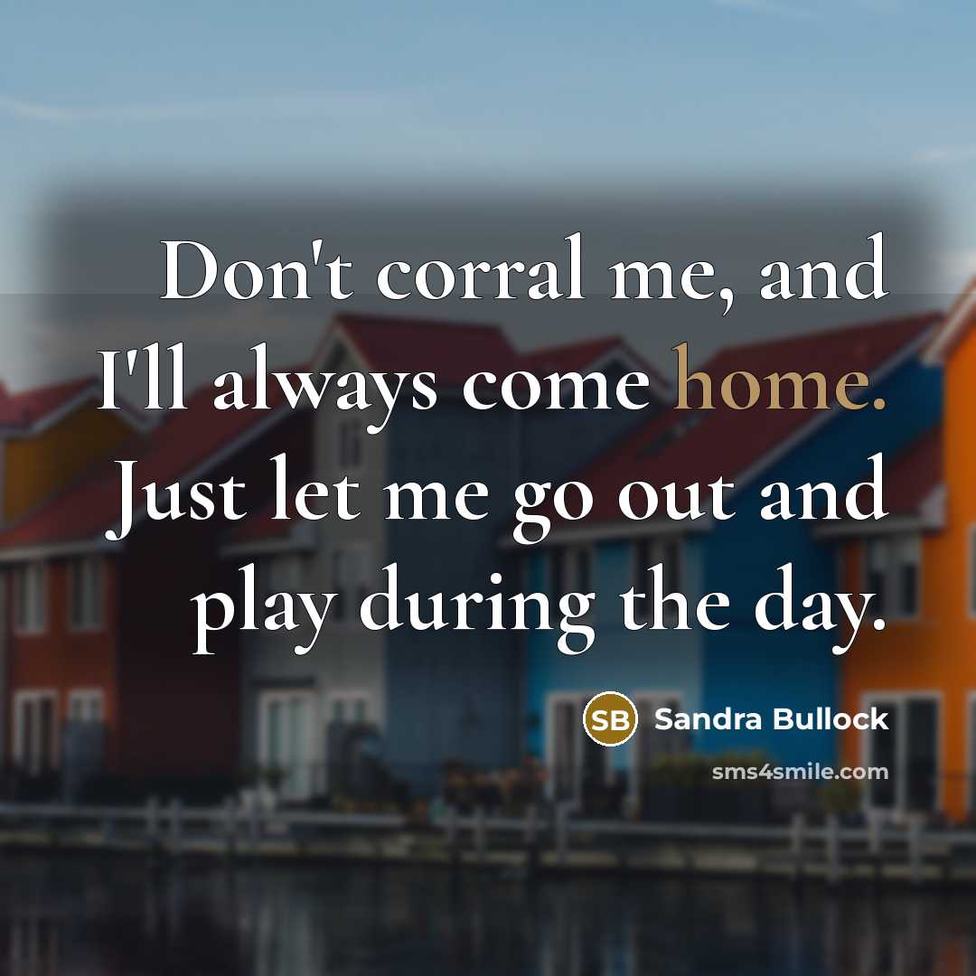 “Don't corral me, and I'll always come home. Just let…” quote by Sandra Bullock