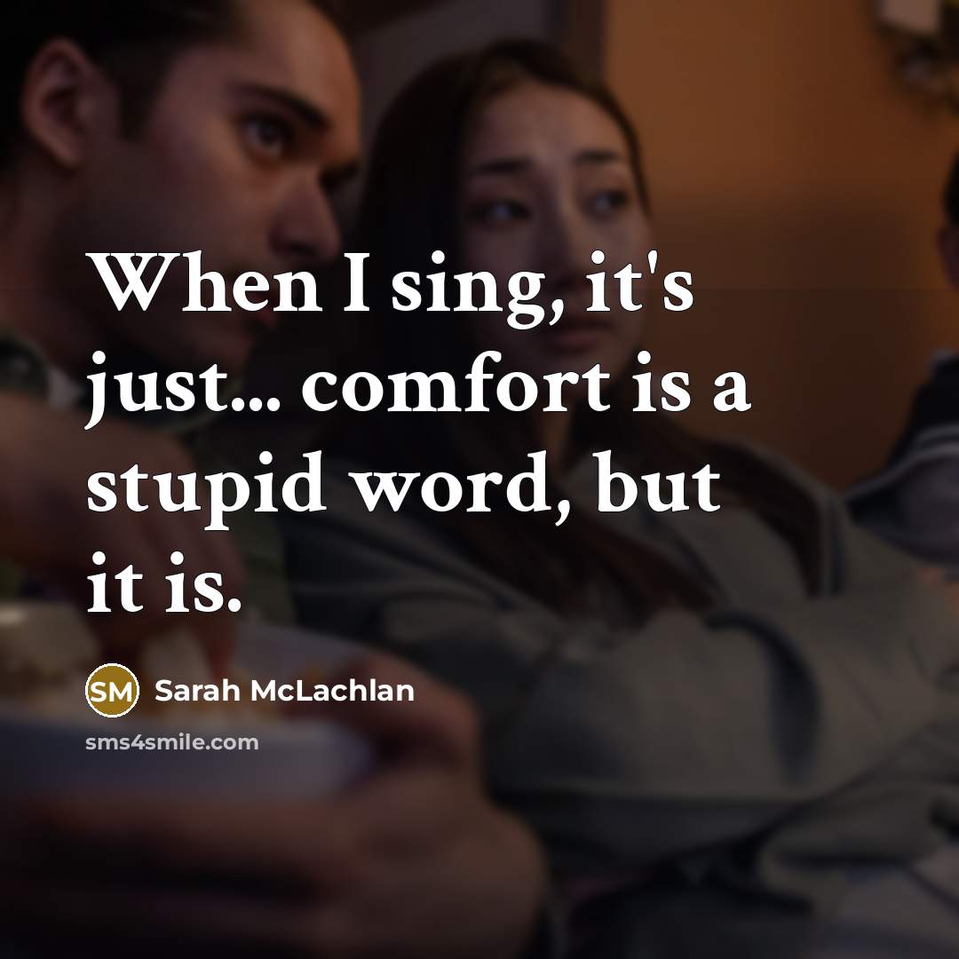 “When I sing, it's just... comfort is a stupid word,…” quote by Sarah McLachlan