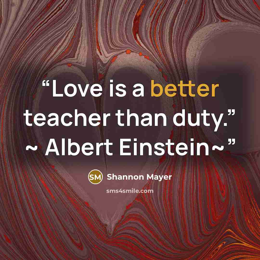“Love is a better teacher than duty.” ~ Albert Einstein~” quote by Shannon Mayer