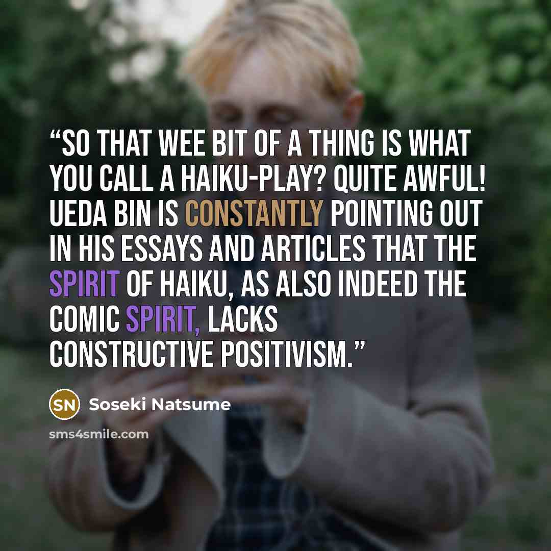“So that wee bit of a thing is what you call a haiku-play? Quite awful! Ueda Bin is constantly pointing out in his essays and articles that the spirit of haiku, as also indeed the comic spirit, lacks constructive positivism.” quote by Sōseki Natsume