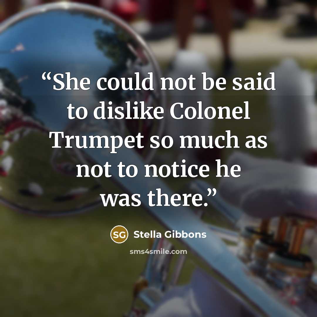“She could not be said to dislike Colonel Trumpet so much as not to notice he was there.” quote by Stella Gibbons
