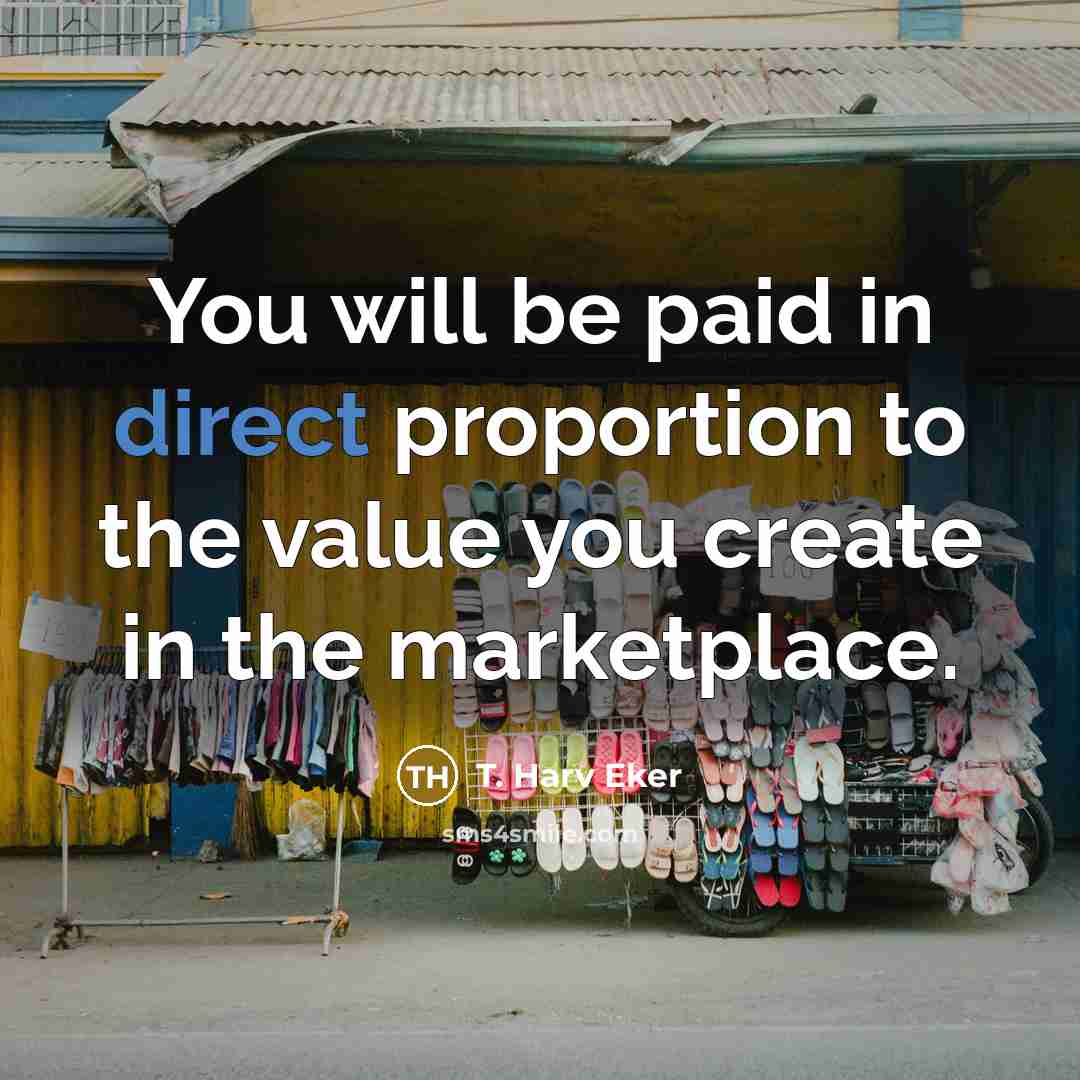 “You will be paid in direct proportion to the value…” quote by T. Harv Eker