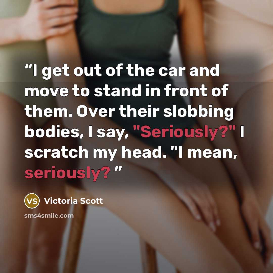 “I get out of the car and move to stand in front of them. Over their slobbing bodies, I say, "Seriously?" I scratch my head. "I mean, seriously?” quote by Victoria Scott