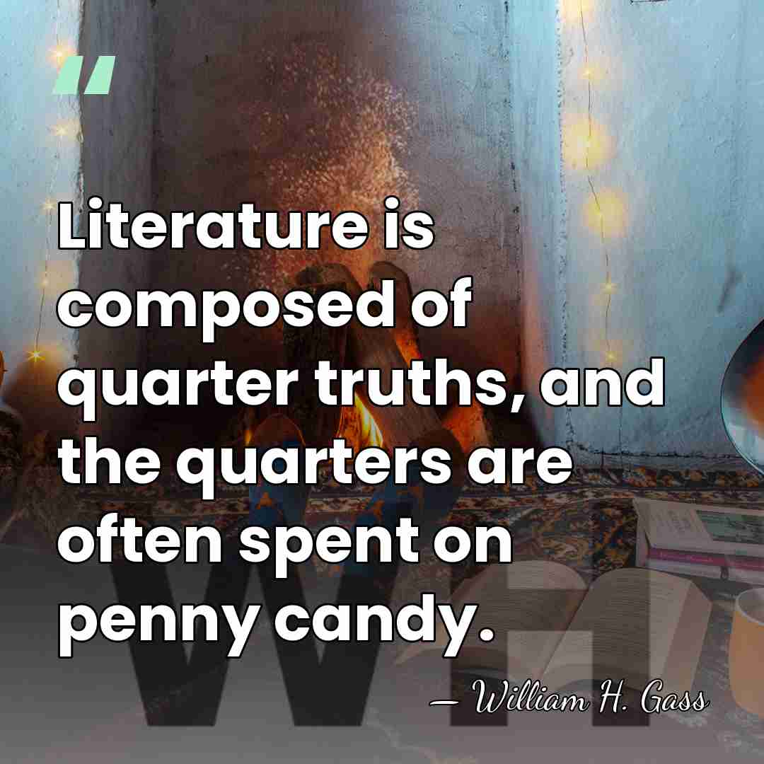 Literature is composed of quarter truths, and the quarters are often spent&hellip; - William H. Gass