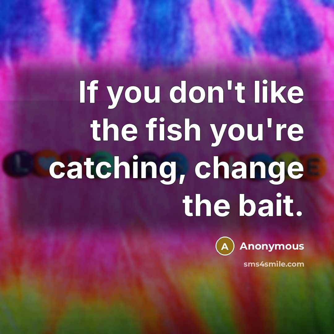 “If you don't like the fish you're catching, change the bait.” quote by Anonymous