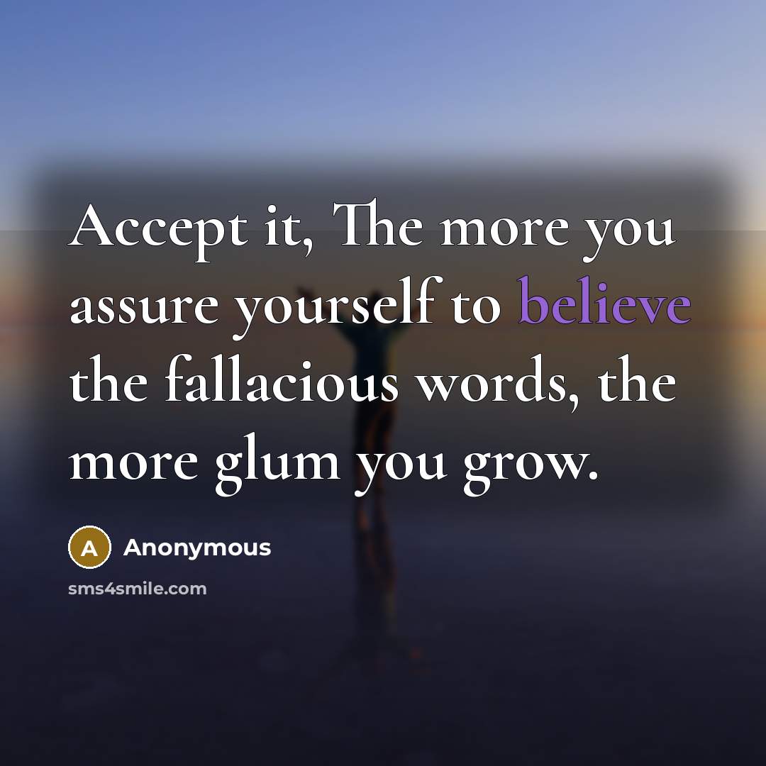 “Accept it, The more you assure yourself to believe the fallacious words, the more glum you grow.” quote by Anonymous