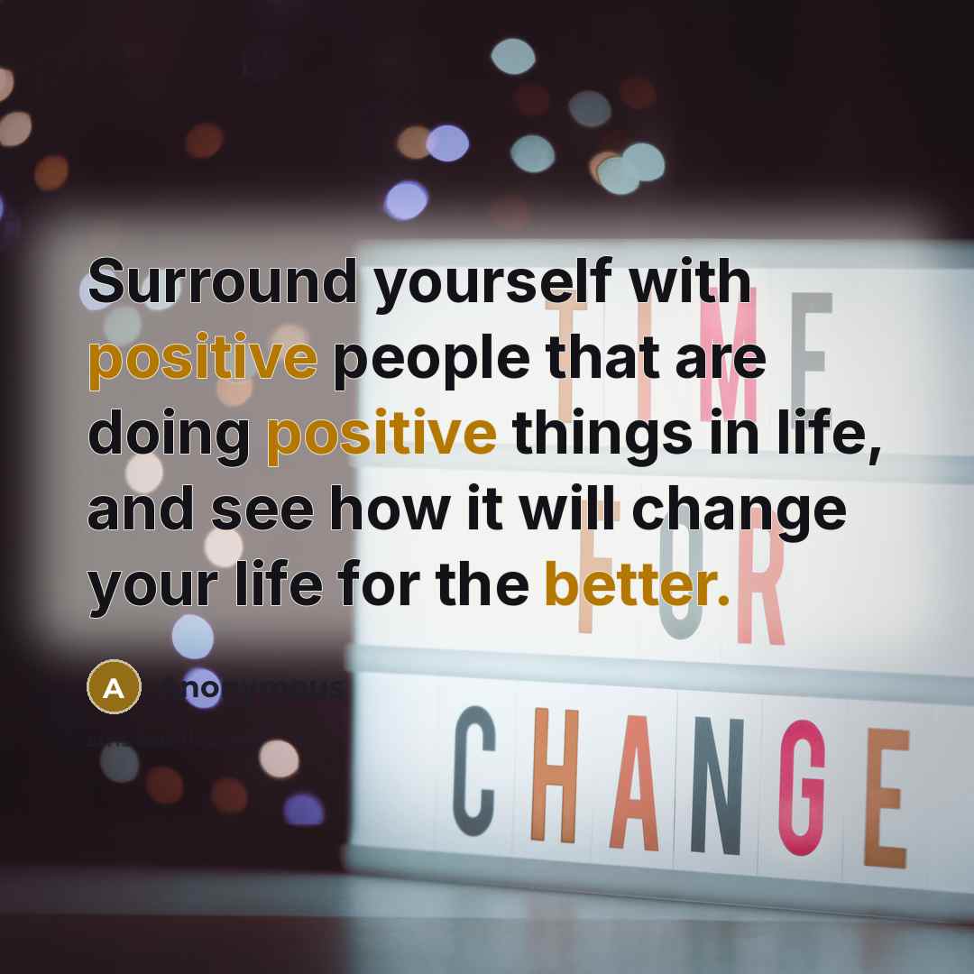 “Surround yourself with positive people that are doing positive things in life, and see how it will change your life for the better.” quote by Anonymous