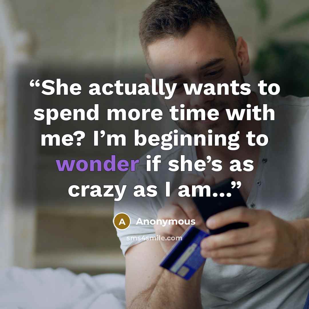 “She actually wants to spend more time with me? I’m beginning to wonder if she’s as crazy as I am…” quote by Anonymous