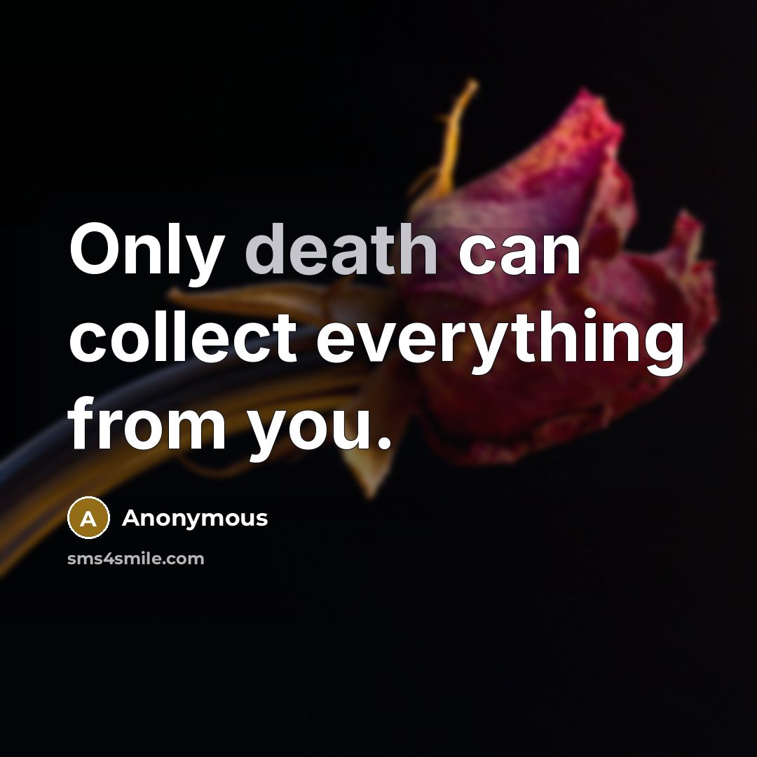 “Only death can collect everything from you.” quote by Anonymous