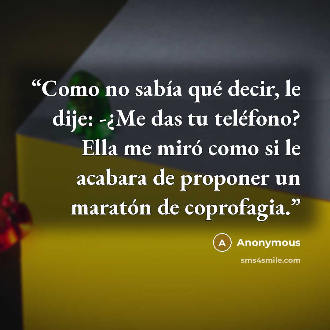 “Como no sabía qué decir, le dije: -¿Me das tu teléfono? Ella me miró como si le acabara de proponer un maratón de coprofagia.” quote by Anonymous