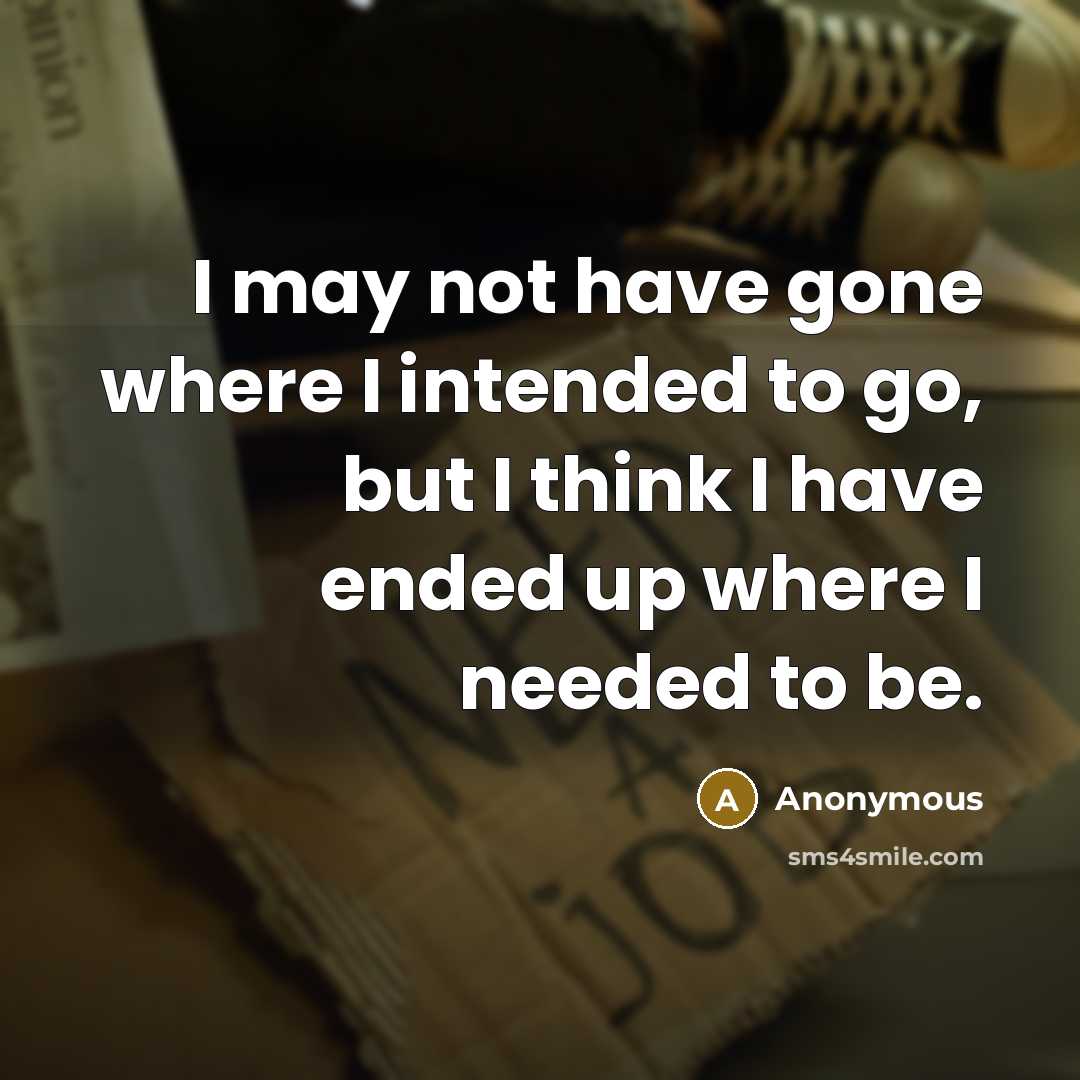 “I may not have gone where I intended to go, but I think I have ended up where I needed to be.” quote by Anonymous