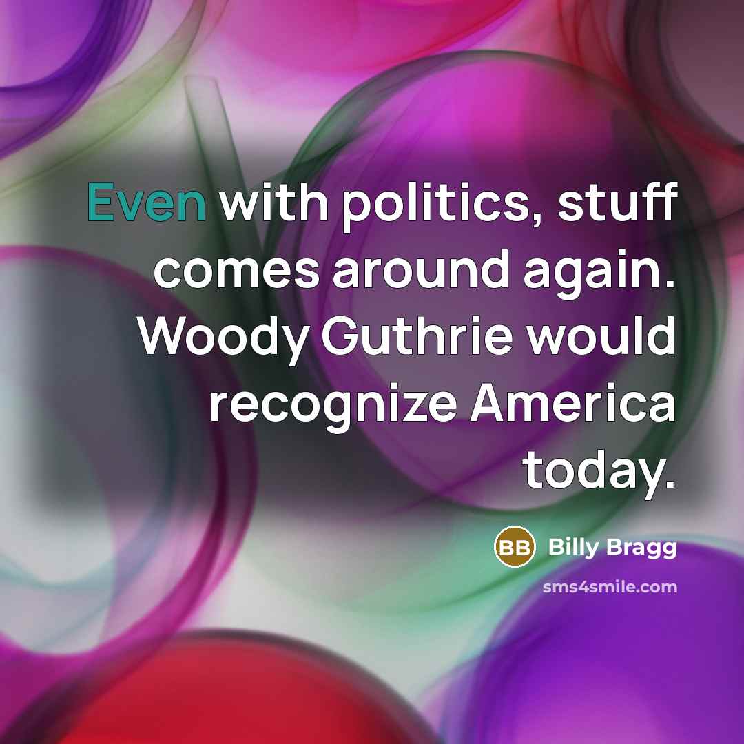 “Even with politics, stuff comes around again. Woody Guthrie would…” quote by Billy Bragg