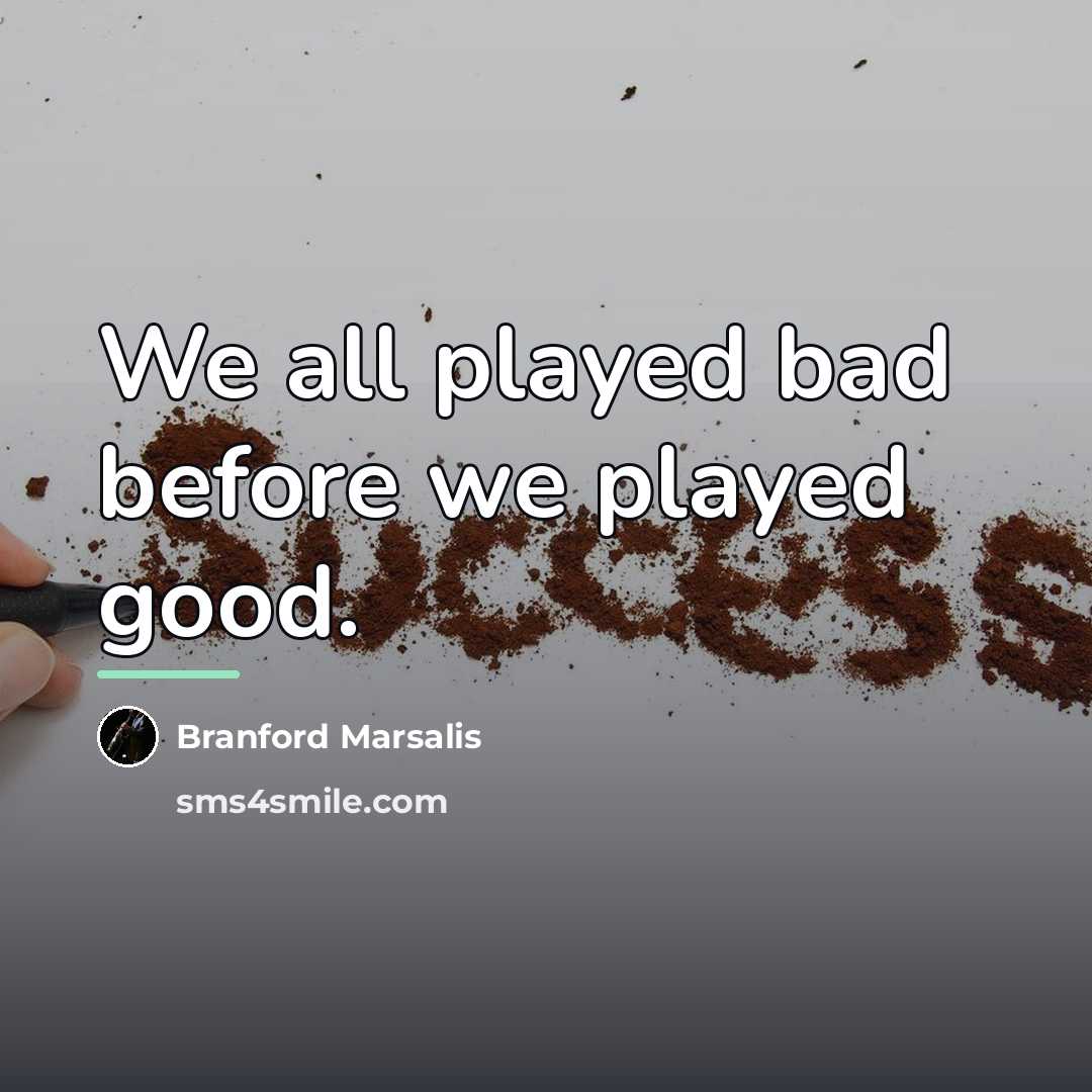 “We all played bad before we played good.…” quote by Branford Marsalis