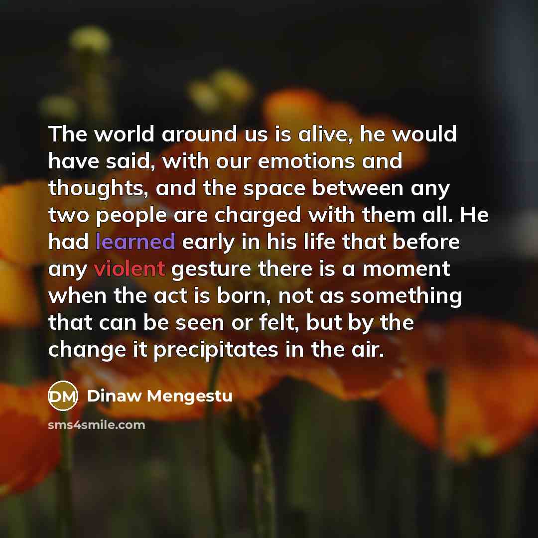 “The world around us is alive, he would have said,…” quote by Dinaw Mengestu